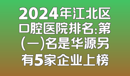2024年江北区口腔医院排名：第(一)名是华源另有5家企业上榜