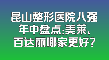 昆山整形医院八强年中盘点：美莱、百达丽哪家更好？