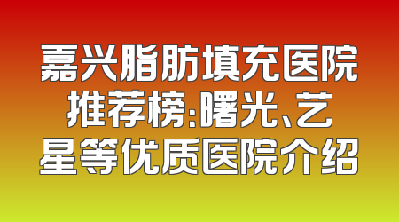 嘉兴脂肪填充医院推荐榜：曙光、艺星等优质医院介绍