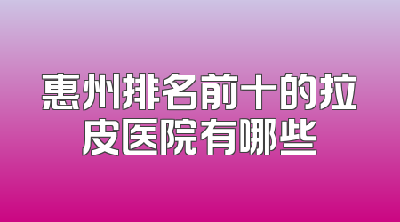 惠州排名前十的拉皮医院有哪些