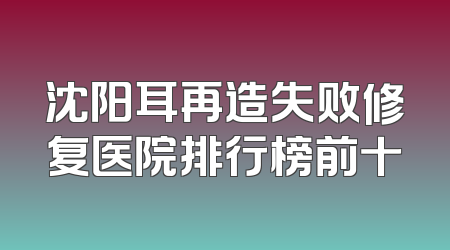 沈阳耳再造失败修复医院排行榜前十