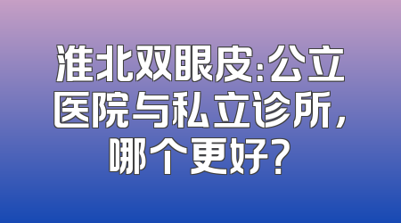 淮北双眼皮：公立医院与私立诊所，哪个更好？