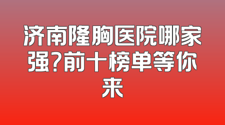 济南隆胸医院哪家强？前十榜单等你来
