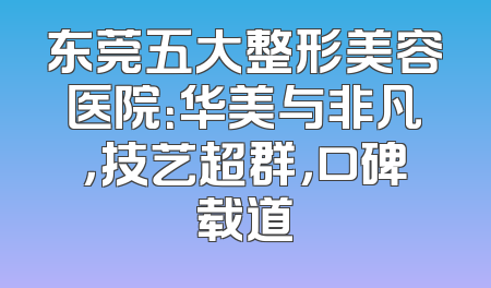 东莞五大整形美容医院：华美与非凡，技艺超群，口碑载道