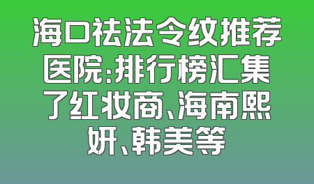 海口祛法令纹推荐医院：排行榜汇集了红妆商、海南熙妍、韩美等