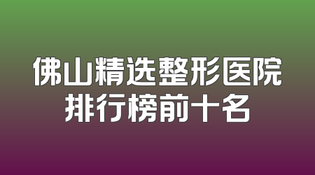 佛山精选整形医院排行榜前十名