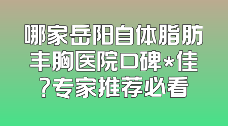哪家岳阳自体脂肪丰胸医院口碑*佳？专家推荐必看