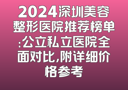 2024深圳美容整形医院推荐榜单：公立私立医院全面对比，附详细价格参考