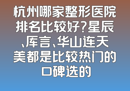杭州哪家整形医院排名比较好？星辰、厍言、华山连天美都是比较热门的 口碑选的