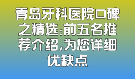 青岛牙科医院口碑之精选：前五名推荐介绍，为您详细优缺点