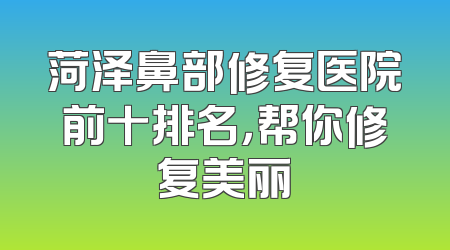 菏泽鼻部修复医院前十排名，帮你修复美丽