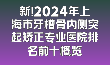 新！2024年上海市牙槽骨内侧突起矫正专业医院排名前十概览