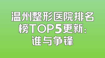 温州整形医院排名榜TOP5更新：谁与争锋