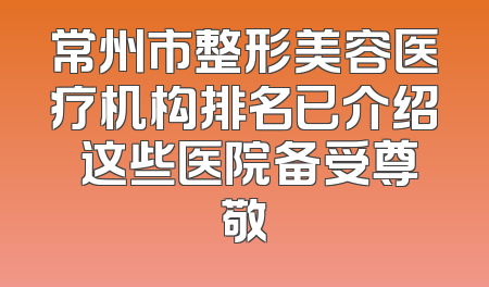 常州市整形美容医疗机构排名已介绍 这些医院备受尊敬
