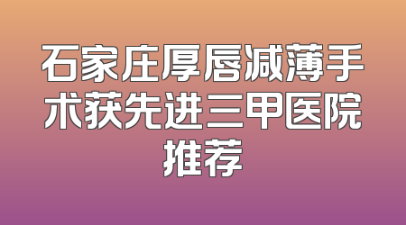石家庄厚唇减薄手术获先进三甲医院推荐