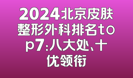 2024北京皮肤整形外科排名top7：八大处、十优领衔