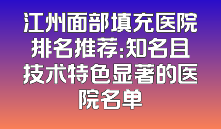 江州面部填充医院排名推荐：知名且技术特色显著的医院名单