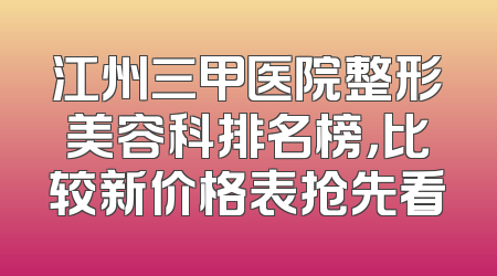 江州三甲医院整形美容科排名榜，比较新价格表抢先看