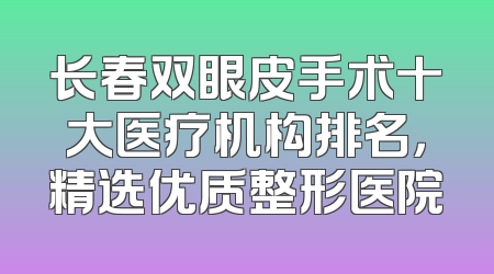长春双眼皮手术十大医疗机构排名，精选优质整形医院