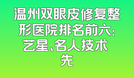 温州双眼皮修复整形医院排名前六：艺星、名人技术領先