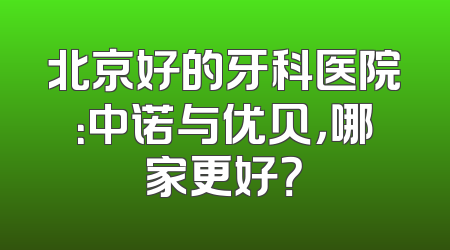 北京好的牙科医院：中诺与优贝，哪家更好？
