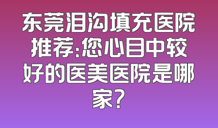 东莞泪沟填充医院推荐：您心目中较好的医美医院是哪家？