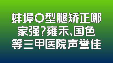 蚌埠O型腿矫正哪家强？雍禾、国色等三甲医院声誉佳