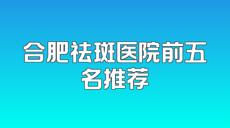 合肥祛斑医院前五名推荐