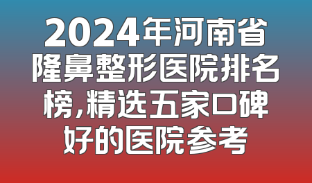 2024年河南省隆鼻整形医院排名榜，精选五家口碑好的医院参考