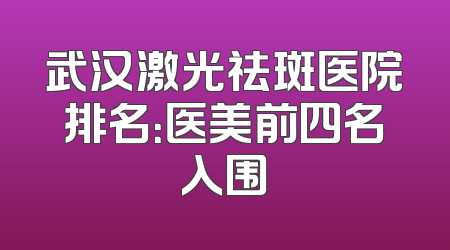 武汉激光祛斑医院排名：医美前四名入围