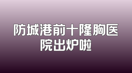防城港前十隆胸医院出炉啦