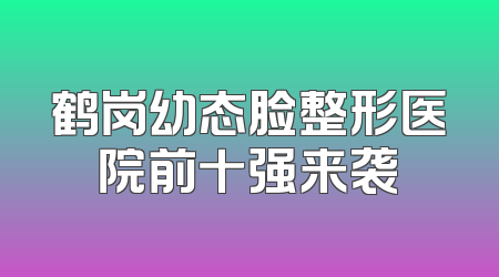 鹤岗幼态脸整形医院前十强来袭