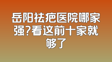 岳阳祛疤医院哪家强？看这前十家就够了