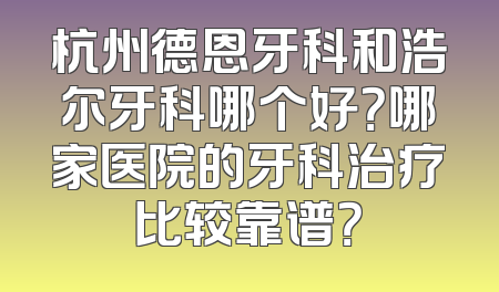 杭州德恩牙科和浩尔牙科哪个好？哪家医院的牙科治疗比较靠谱？