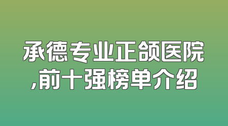 承德专业正颌医院，前十强榜单介绍