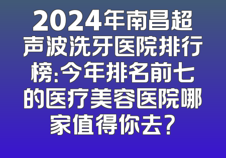 2024年南昌超声波洗牙医院排行榜：今年排名前七的医疗美容医院哪家值得你去？