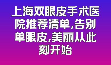 上海双眼皮手术医院推荐清单，告别单眼皮，美丽从此刻开始