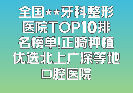 全国**牙科整形医院TOP10排名榜单！正畸种植优选北上广深等地口腔医院