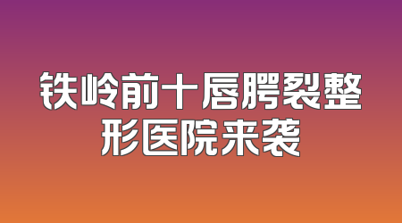 铁岭前十唇腭裂整形医院来袭