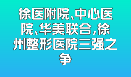 徐医附院、中心医院、华美联合，徐州整形医院三强之争
