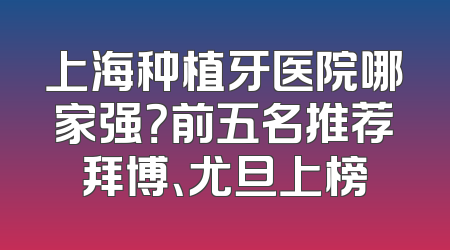 上海种植牙医院哪家强？前五名推荐拜博、尤旦上榜