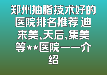 郑州抽脂技术好的医院排名推荐 迪来美、天后、集美等**医院一一介绍