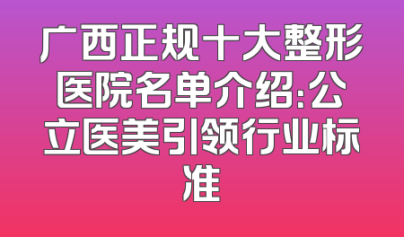广西正规十大整形医院名单介绍：公立医美引领行业标准