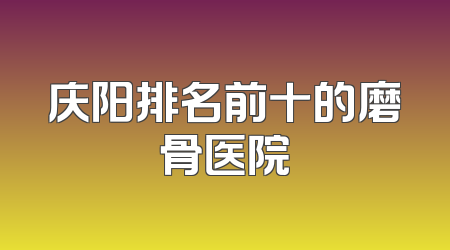 庆阳排名前十的磨骨医院