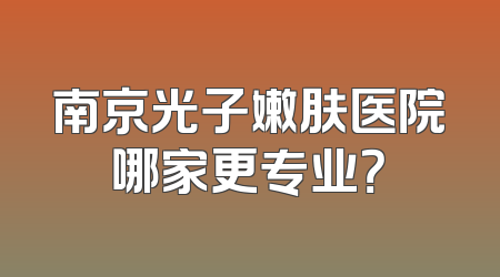 南京光子嫩肤医院哪家更专业？