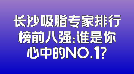 长沙吸脂专家排行榜前八强：谁是你心中的NO.1？