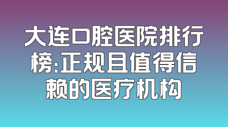 大连口腔医院排行榜：正规且值得信赖的医疗机构