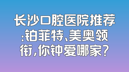 长沙口腔医院推荐：铂菲特、美奥领衔，你钟爱哪家？