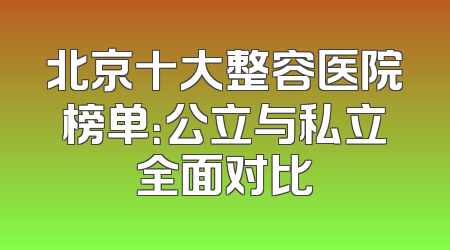 北京十大整容医院榜单：公立与私立全面对比