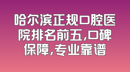 哈尔滨正规口腔医院排名前五，口碑保障，专业靠谱